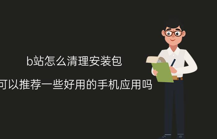 b站怎么清理安装包 可以推荐一些好用的手机应用吗？